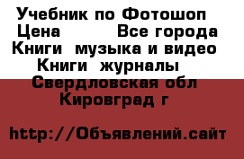 Учебник по Фотошоп › Цена ­ 150 - Все города Книги, музыка и видео » Книги, журналы   . Свердловская обл.,Кировград г.